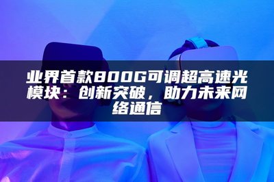 業界首款800G可調超高速光模塊 以創新突破，賦能未來網絡通信